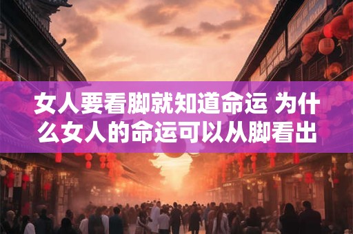女人要看脚就知道命运 为什么女人的命运可以从脚看出来
