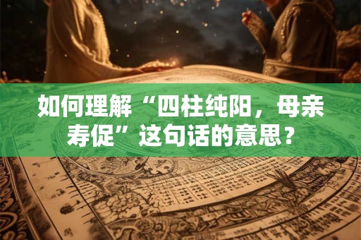 如何理解“四柱纯阳，母亲寿促”这句话的意思？