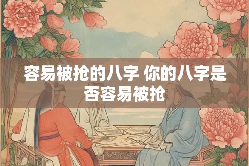 容易被抢的八字 你的八字是否容易被抢 容易被抢的八字 你的八字是否容易被抢