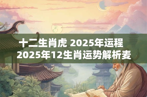 十二生肖虎 2025年运程 2025年12生肖运势解析麦玲玲 十二生肖虎 2025年运程 2025年12生肖运势解析麦玲玲