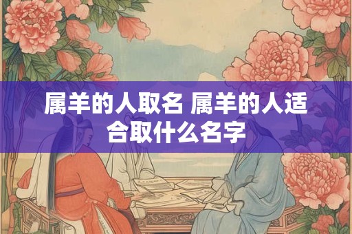 属羊的人取名 属羊的人适合取什么名字