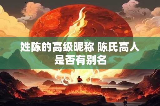 姓陈的高级昵称 陈氏高人是否有别名