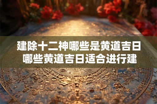 建除十二神哪些是黄道吉日 哪些黄道吉日适合进行建除十二神仪式