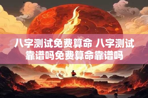 八字测试免费算命 八字测试靠谱吗免费算命靠谱吗