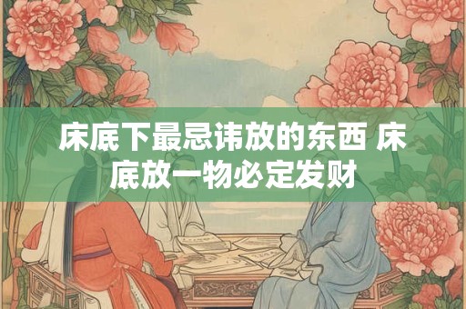 床底下最忌讳放的东西 床底放一物必定发财
