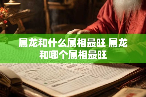 属龙和什么属相最旺 属龙和哪个属相最旺