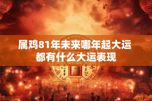 属鸡81年未来哪年起大运 都有什么大运表现
