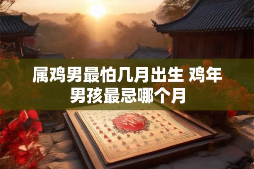 属鸡男最怕几月出生 鸡年男孩最忌哪个月