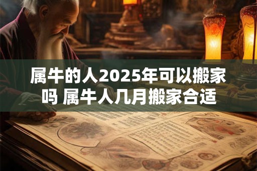 属牛的人2025年可以搬家吗 属牛人几月搬家合适