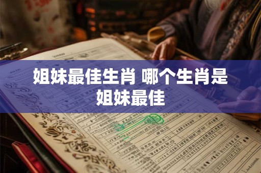 姐妹最佳生肖 哪个生肖是姐妹最佳