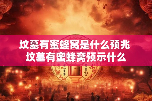 坟墓有蜜蜂窝是什么预兆 坟墓有蜜蜂窝预示什么