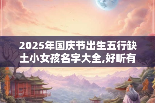 2025年国庆节出生五行缺土小女孩名字大全,好听有深意