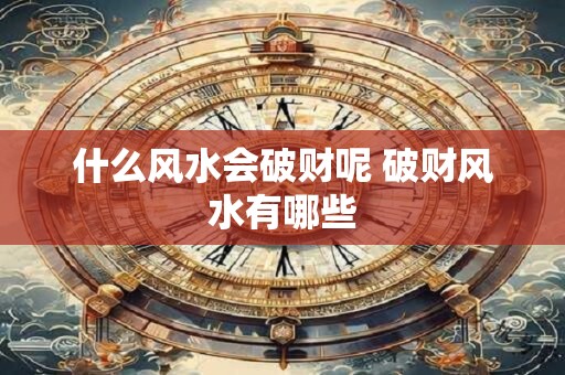 什么风水会破财呢 破财风水有哪些