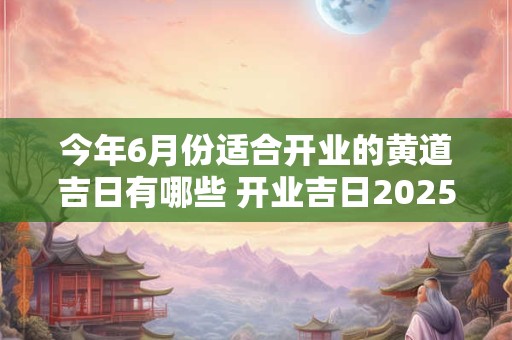 今年6月份适合开业的黄道吉日有哪些 开业吉日2025查询
