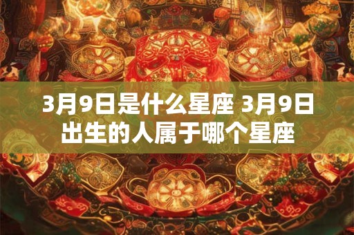 3月9日是什么星座 3月9日出生的人属于哪个星座