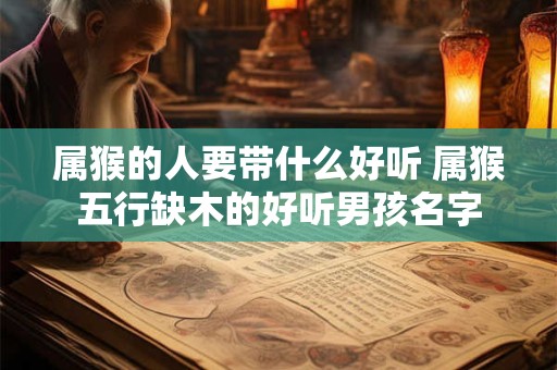 属猴的人要带什么好听 属猴五行缺木的好听男孩名字