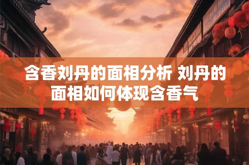 含香刘丹的面相分析 刘丹的面相如何体现含香气