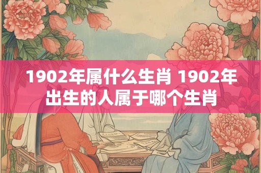 1902年属什么生肖 1902年出生的人属于哪个生肖 1902年属什么生肖 1902年出生的人属于哪个生肖