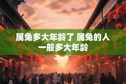 属兔多大年龄了 属兔的人一般多大年龄