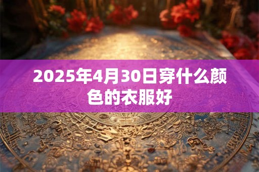 2025年4月30日穿什么颜色的衣服好