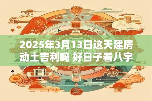 2025年3月13日这天建房动土吉利吗 好日子看八字