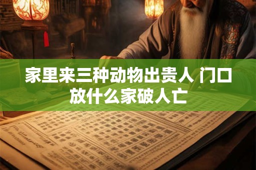 家里来三种动物出贵人 门口放什么家破人亡