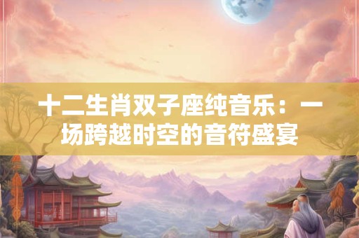十二生肖双子座纯音乐:一场跨越时空的音符盛宴 十二生肖双子座纯音乐:一场跨越时空的音符盛宴
