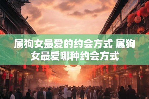 属狗女最爱的约会方式 属狗女最爱哪种约会方式
