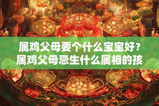 属鸡父母要个什么宝宝好？属鸡父母忌生什么属相的孩子？
