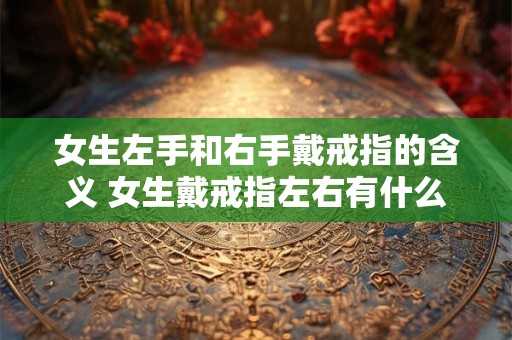 女生左手和右手戴戒指的含义 女生戴戒指左右有什么不同含义