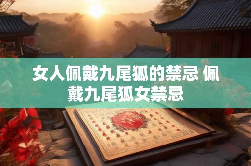 女人佩戴九尾狐的禁忌 佩戴九尾狐女禁忌