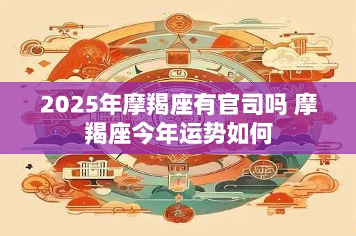 2025年摩羯座有官司吗 摩羯座今年运势如何