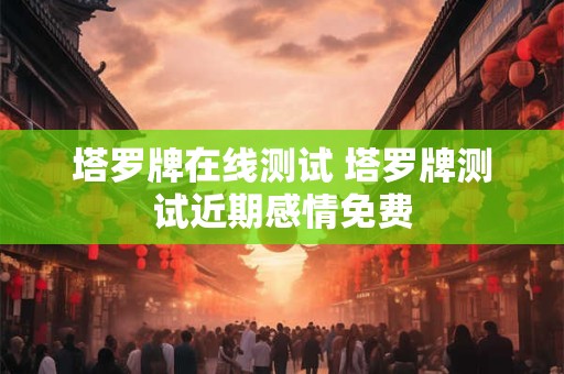 塔罗牌在线测试 塔罗牌测试近期感情免费