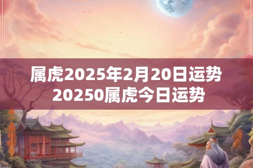 属虎2025年2月20日运势 20250属虎今日运势