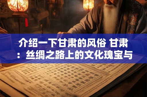 介绍一下甘肃的风俗 甘肃：丝绸之路上的文化瑰宝与独特风俗