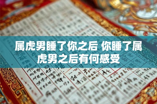 属虎男睡了你之后 你睡了属虎男之后有何感受