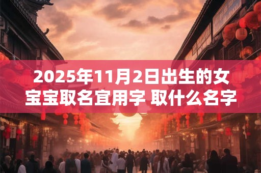 2025年11月2日出生的女宝宝取名宜用字 取什么名字好