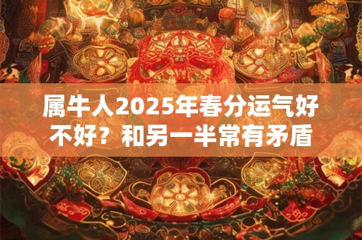 属牛人2025年春分运气好不好？和另一半常有矛盾