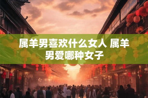 属羊男喜欢什么女人 属羊男爱哪种女子