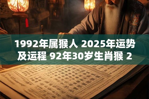 1992年属猴人 2025年运势及运程 92年30岁生肖猴 2025年每月运势