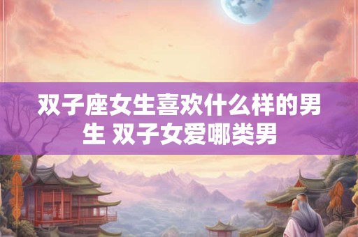 双子座女生喜欢什么样的男生 双子女爱哪类男