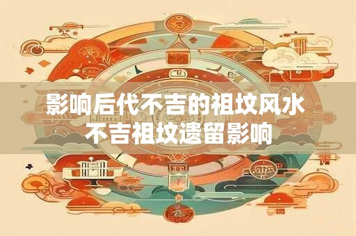 影响后代不吉的祖坟风水 不吉祖坟遗留影响