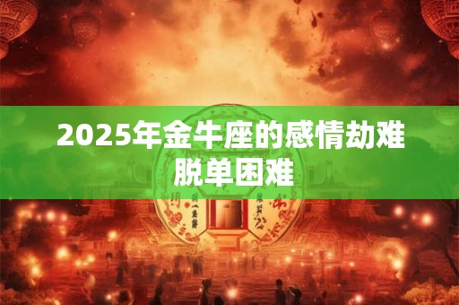 2025年金牛座的感情劫难 脱单困难