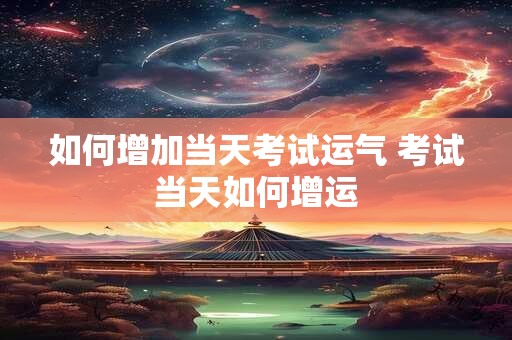 如何增加当天考试运气 考试当天如何增运