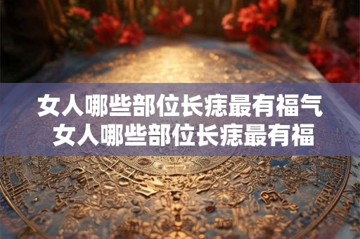 女人哪些部位长痣最有福气 女人哪些部位长痣最有福气？