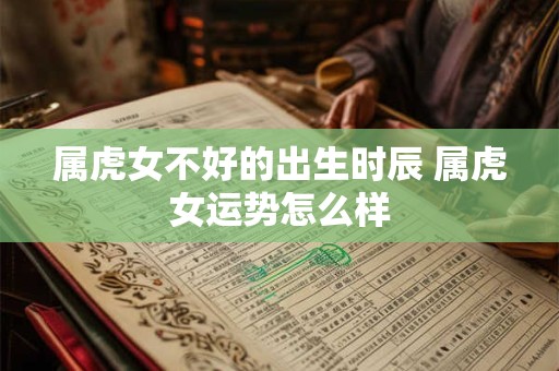 属虎女不好的出生时辰 属虎女运势怎么样