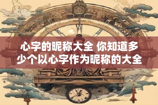 心字的昵称大全 你知道多少个以心字作为昵称的大全