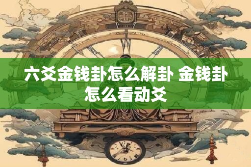 六爻金钱卦怎么解卦 金钱卦怎么看动爻