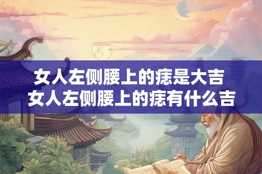 女人左侧腰上的痣是大吉 女人左侧腰上的痣有什么吉兆