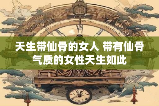 天生带仙骨的女人 带有仙骨气质的女性天生如此